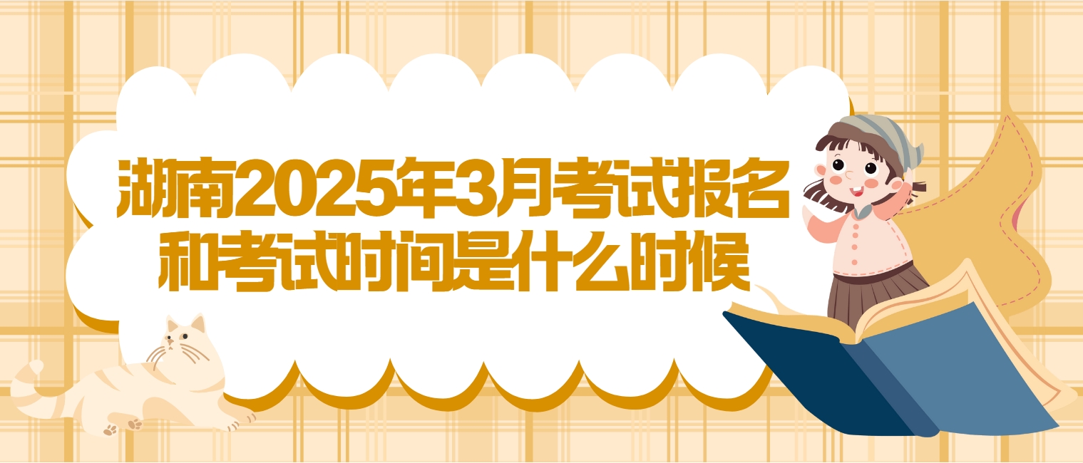 湖南2025年3月考试报名和考试时间是什么时候